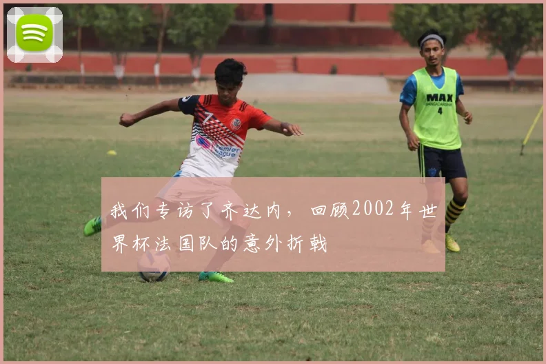 我们专访了齐达内，回顾2002年世界杯法国队的意外折戟