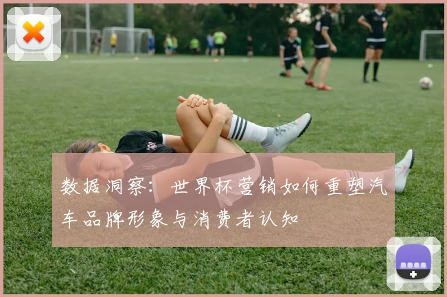 数据洞察:世界杯营销如何重塑汽车品牌形象与消费者认知