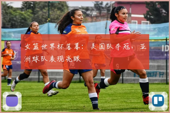 女篮世界杯落幕：美国队夺冠，亚洲球队表现亮眼
